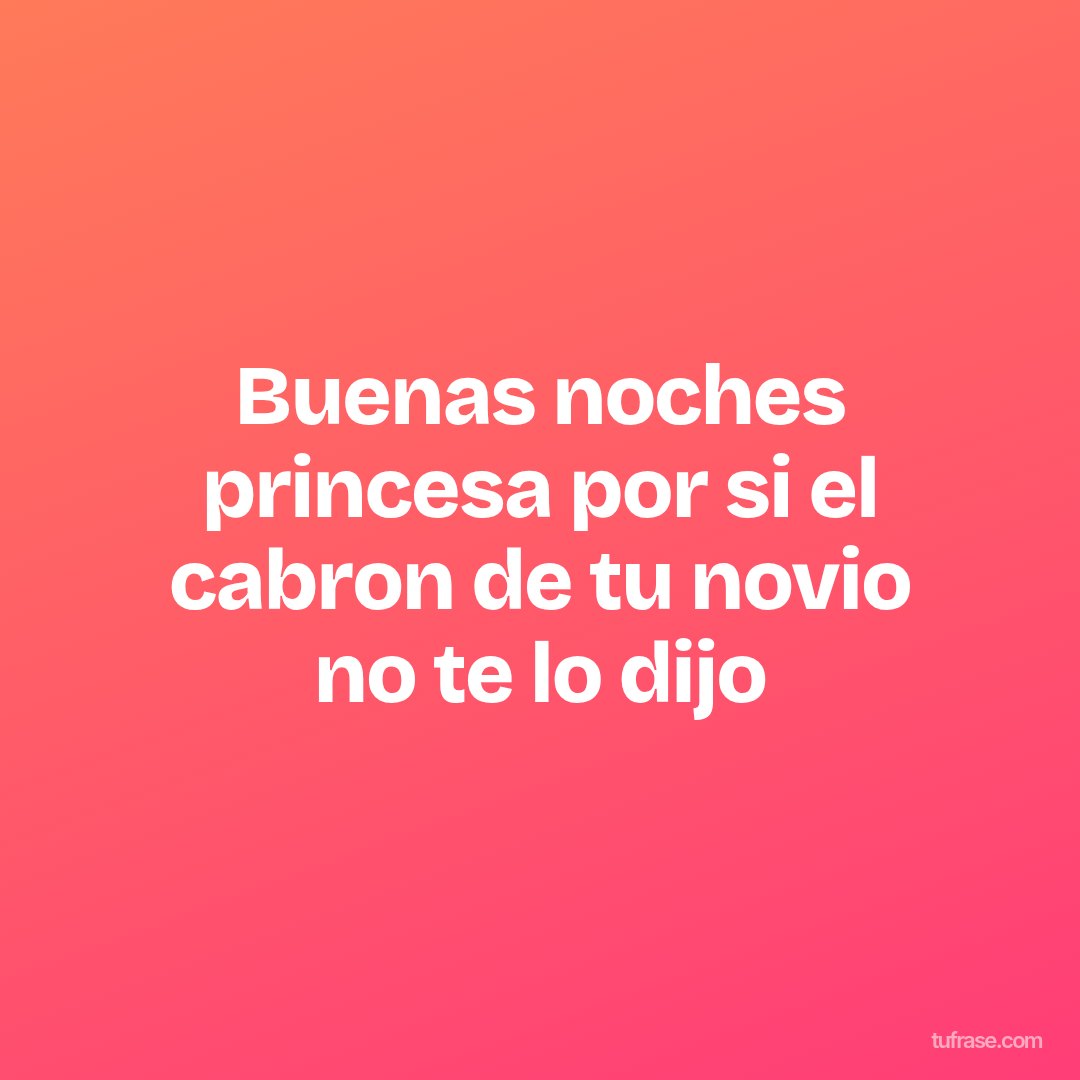 Buenas noches princesa por si el cabron de tu novio no te lo dijo