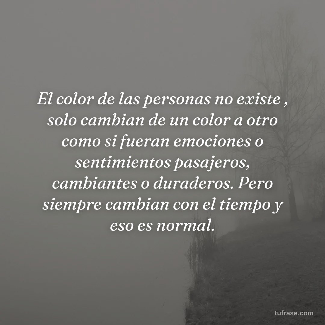 El color de las personas no existe , solo cambian de un color a otro como si fueran emociones o sentimientos pasajeros, cambiantes o duraderos. Pero siempre cambian con el tiempo y eso es normal.