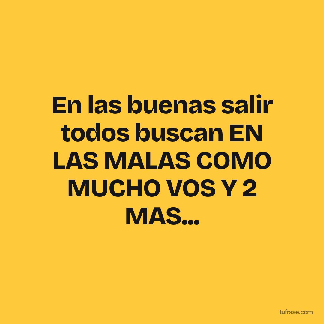 En las buenas salir todos buscan EN LAS MALAS COMO MUCHO VOS Y 2 MAS...