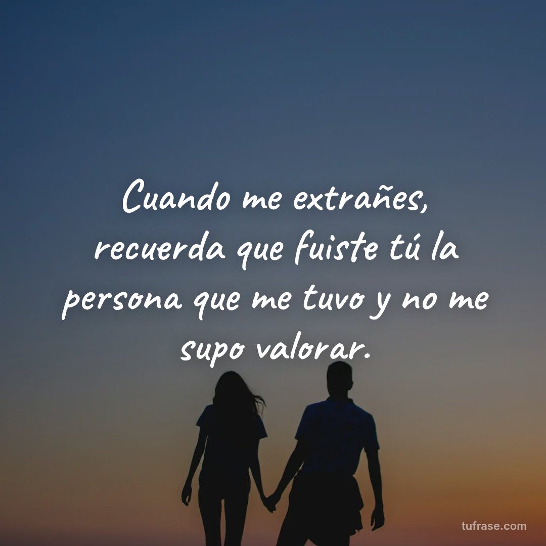 Cuando me extrañes, recuerda que fuiste tú la persona que me tuvo y no me supo valorar.
