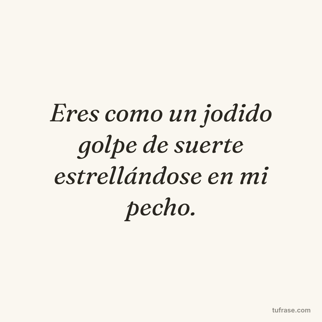 Eres como un jodido golpe de suerte estrellándose en mi pecho.