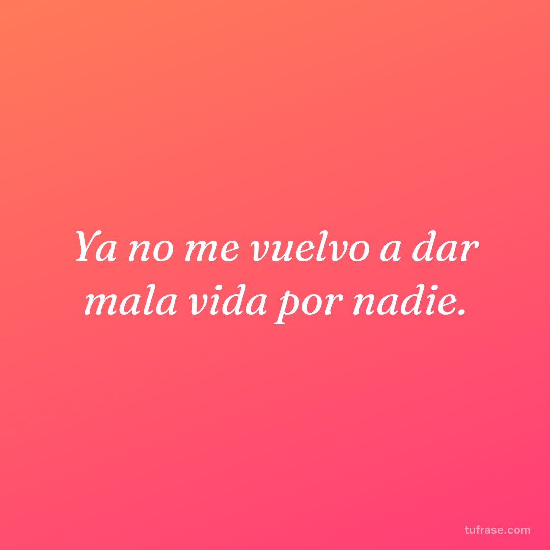 Ya no me vuelvo a dar mala vida por nadie.