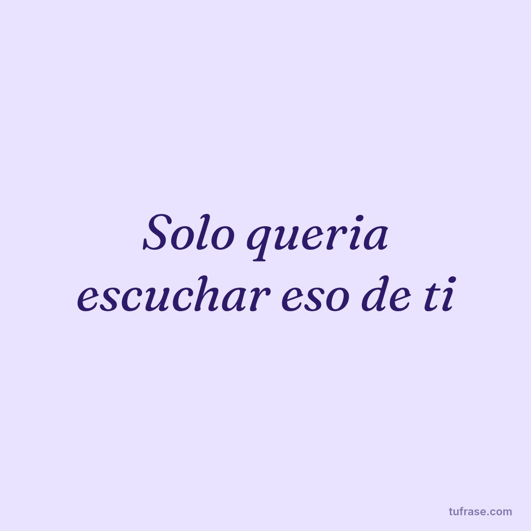 Solo queria escuchar eso de ti