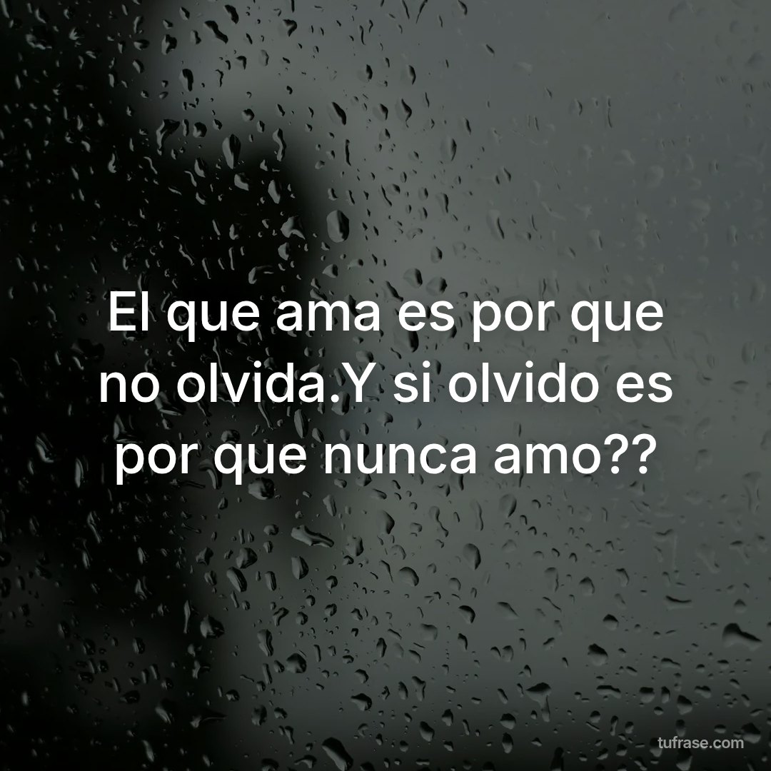 El que ama es por que no olvida.Y si olvido es por que nunca amo??