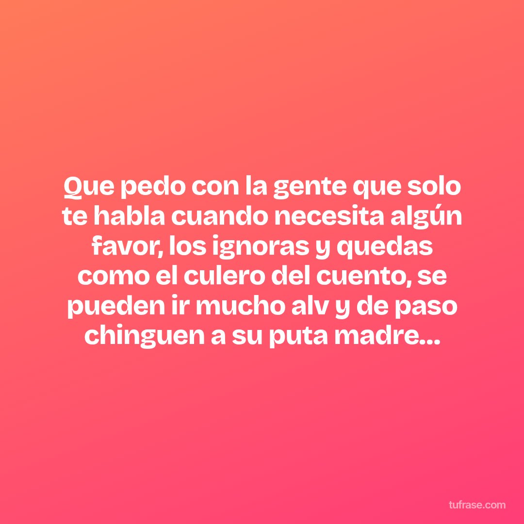 Que pedo con la gente que solo te habla cuando necesita algún favor, los ignoras y quedas como el culero del cuento, se pueden ir mucho alv y de paso chinguen a su puta madre…