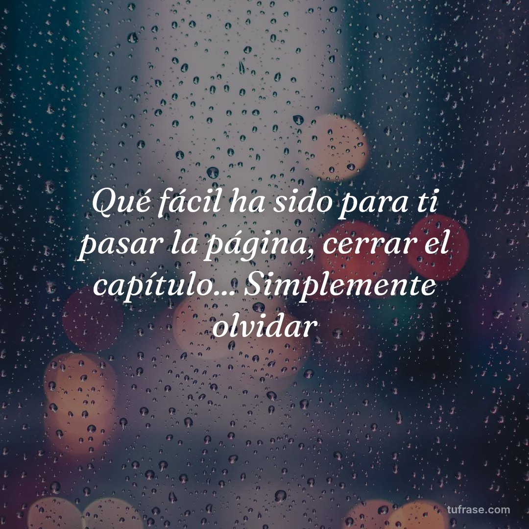 Qué fácil ha sido para ti pasar la página, cerrar el capítulo... Simplemente olvidar