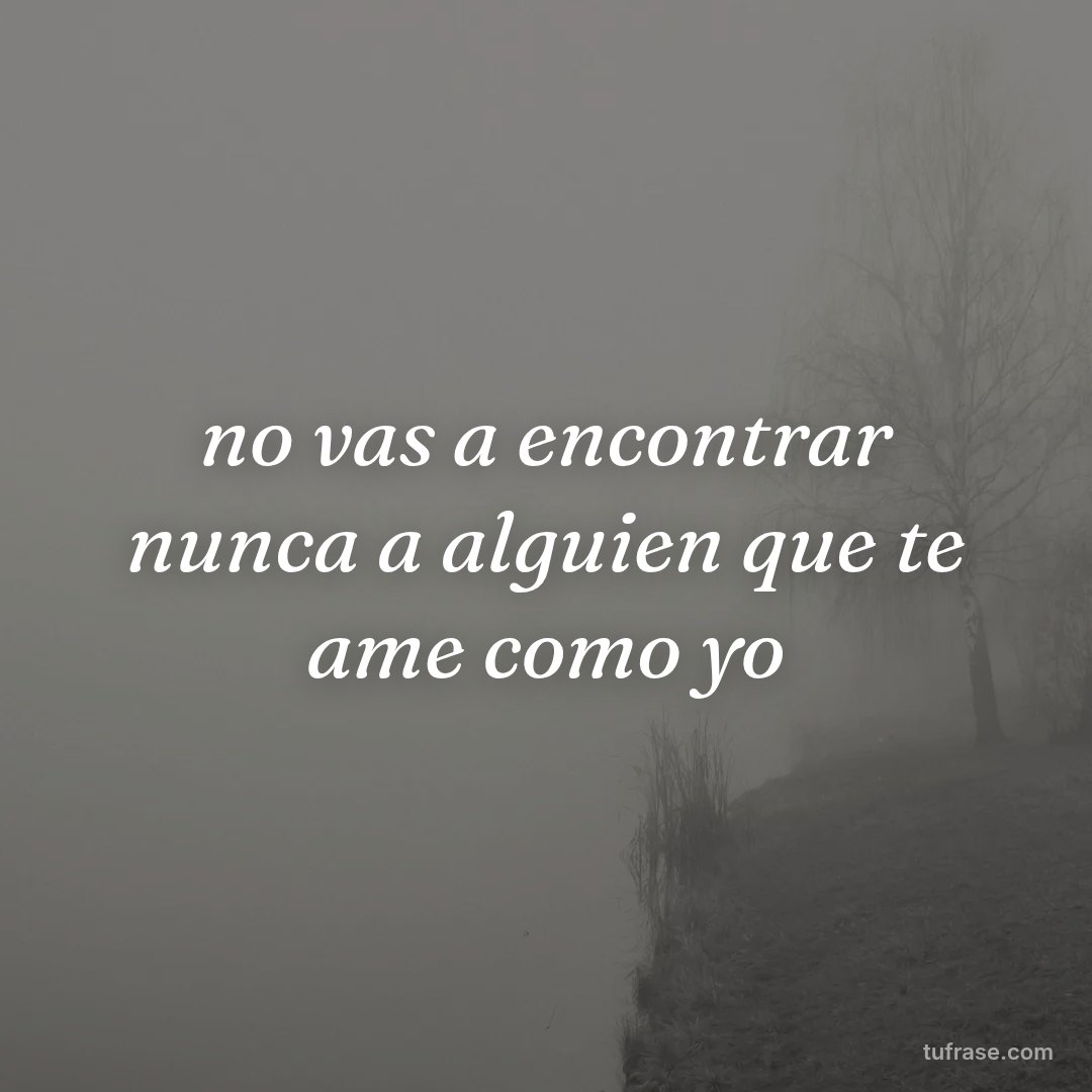 no vas a encontrar nunca a alguien que te ame como yo