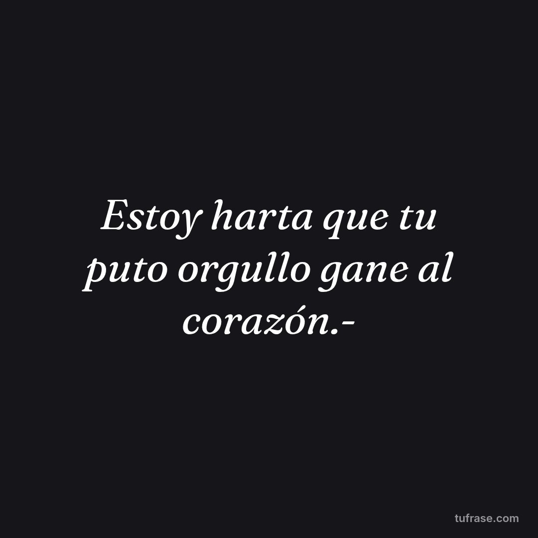 Estoy harta que tu puto orgullo gane al corazón.-
