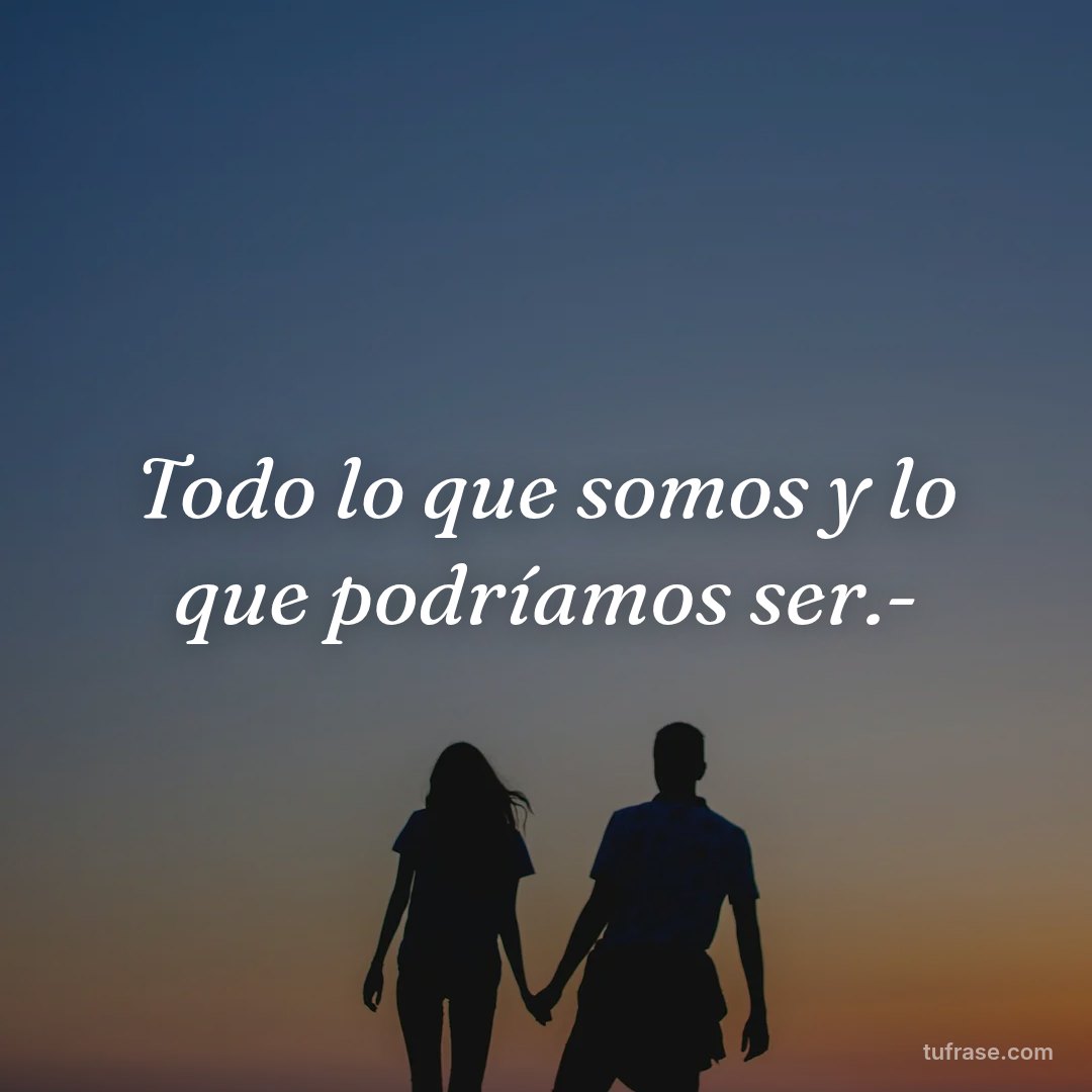 Todo lo que somos y lo que podríamos ser.-