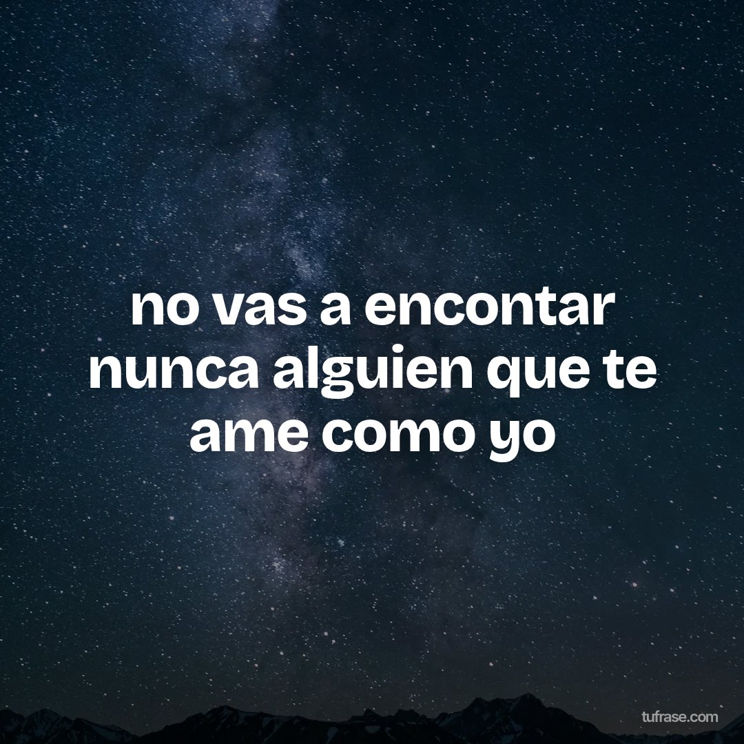 no vas a encontar nunca alguien que te ame como yo