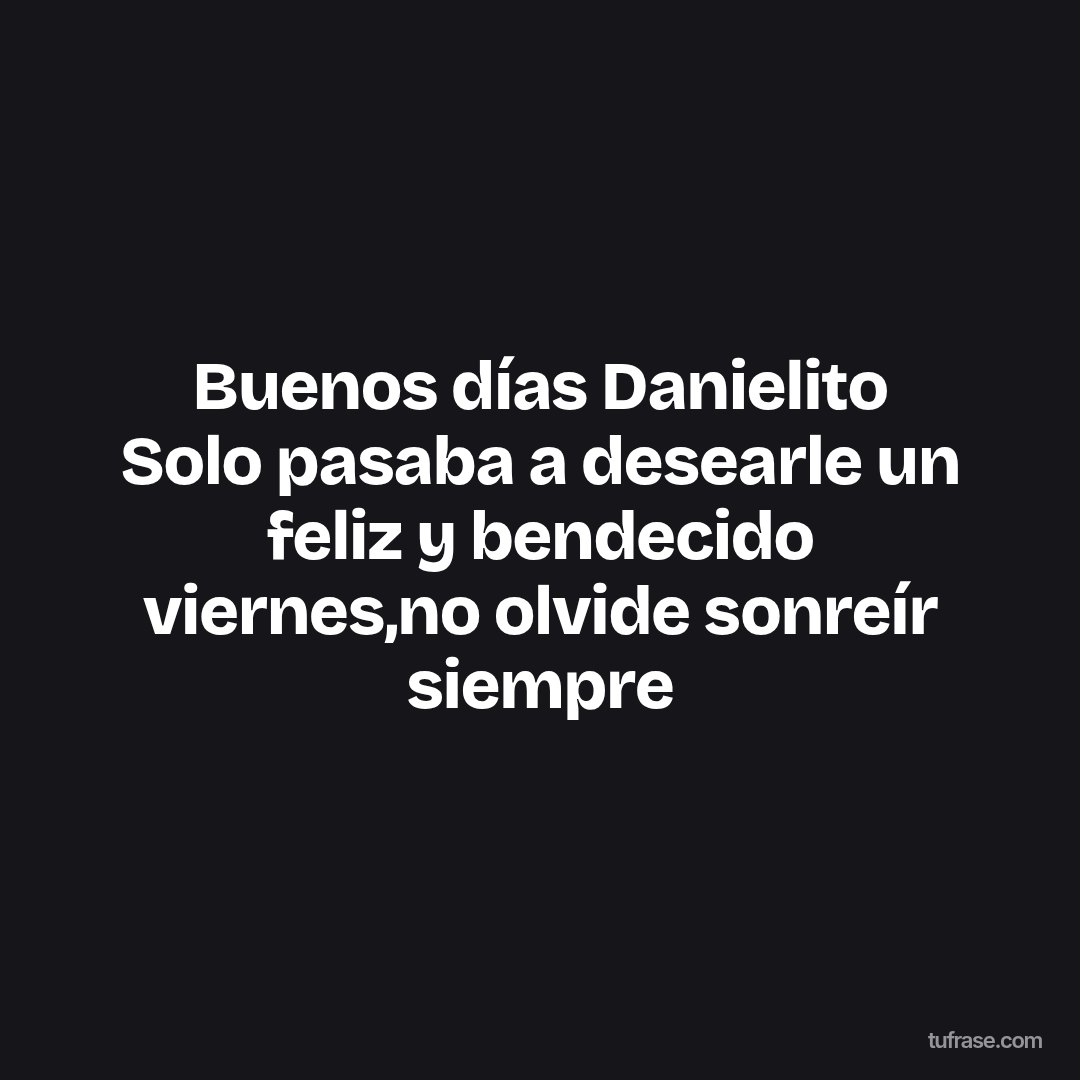 Buenos días Danielito Solo pasaba a desearle un feliz y bendecido viernes,no olvide sonreír siempre