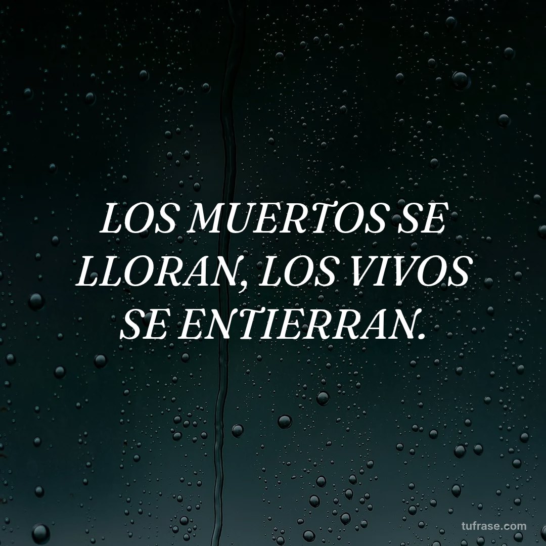 LOS MUERTOS SE LLORAN, LOS VIVOS SE ENTIERRAN.