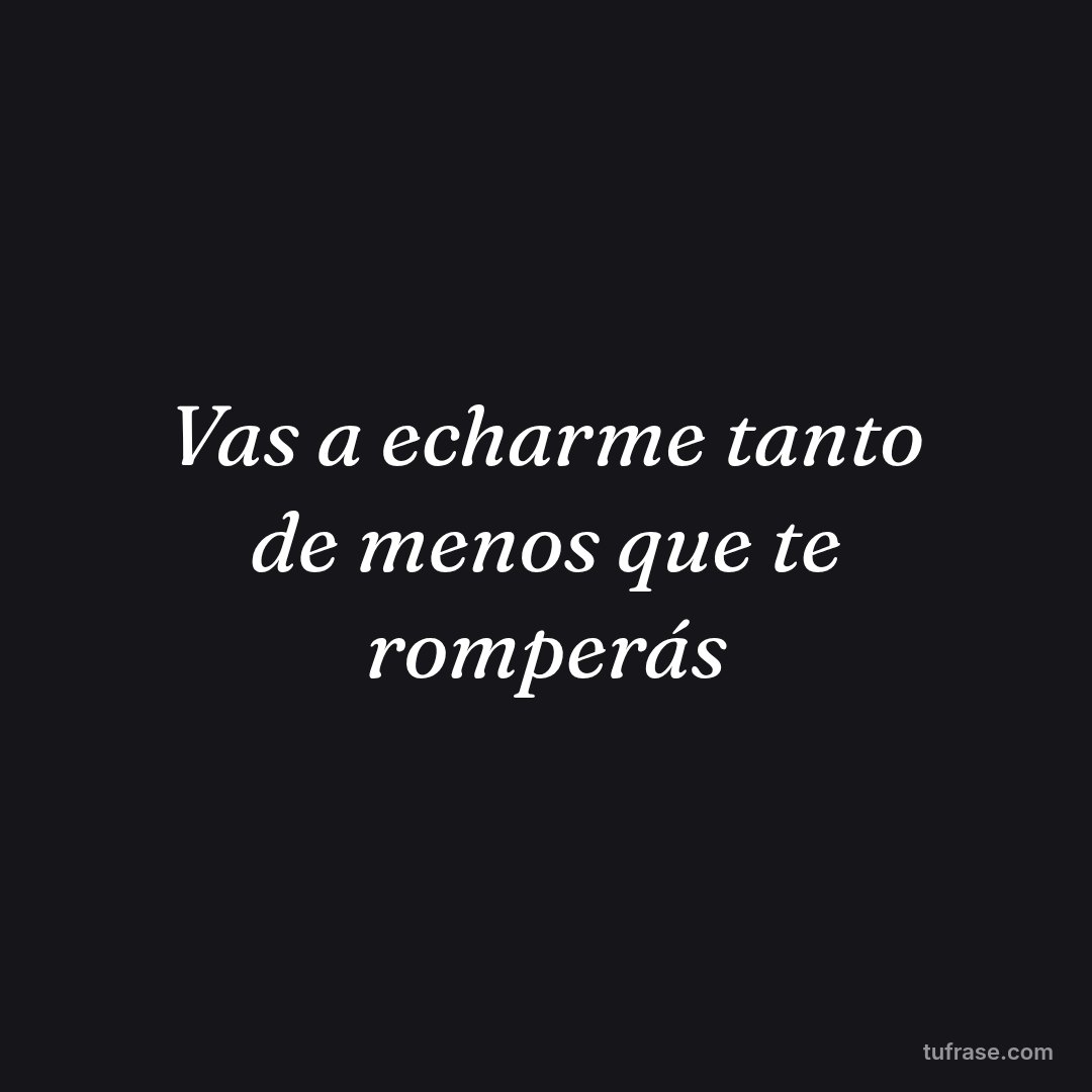 Vas a echarme tanto de menos que te romperás