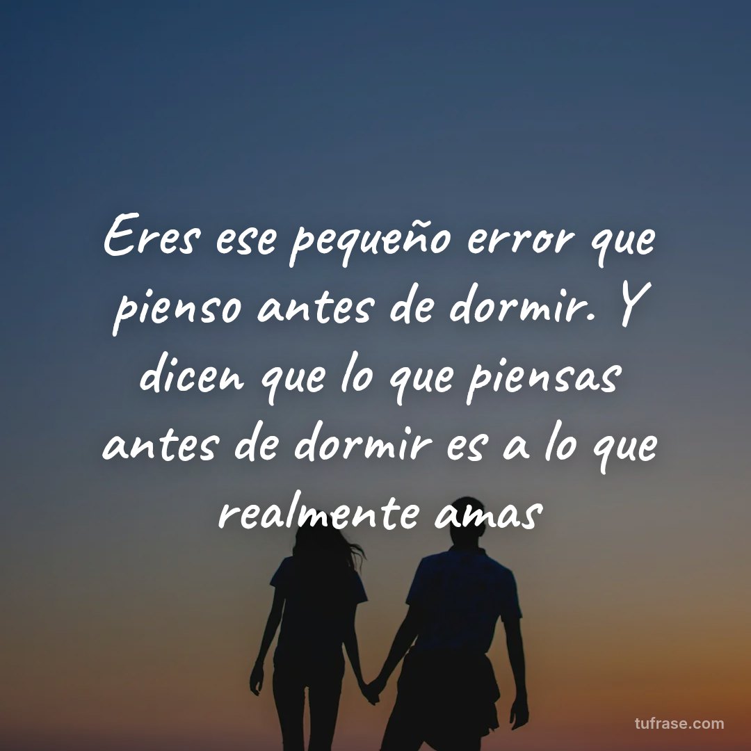 Eres ese pequeño error que pienso antes de dormir. Y dicen que lo que piensas antes de dormir es a lo que realmente amas