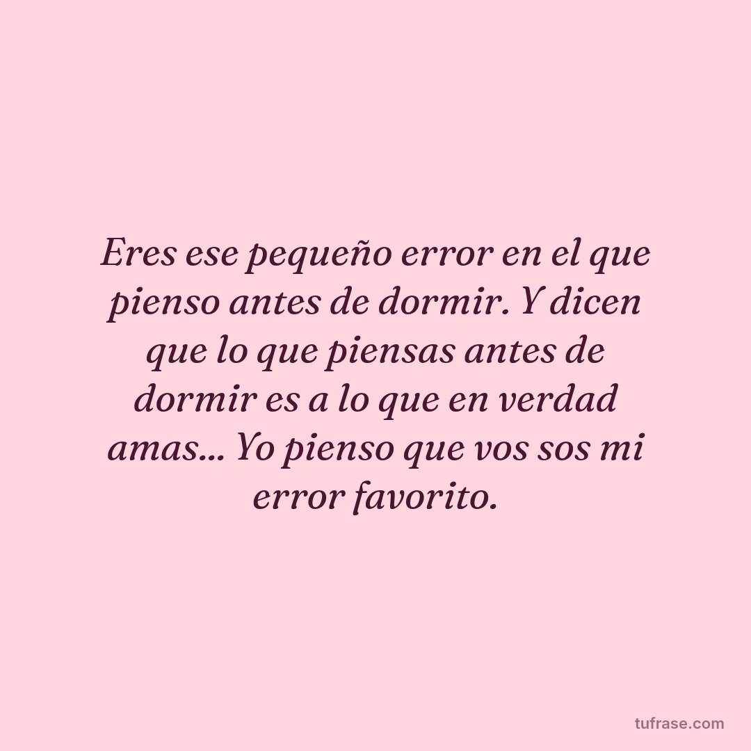 Eres ese pequeño error en el que pienso antes de dormir. Y dicen que lo que piensas antes de dormir es a lo que en verdad amas... Yo pienso que vos sos mi error favorito.