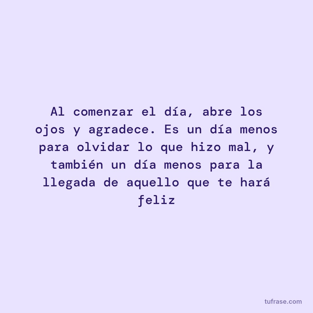 Al comenzar el día, abre los ojos y agradece. Es un día menos para olvidar lo que hizo mal, y también un día menos para la llegada de aquello que te hará feliz