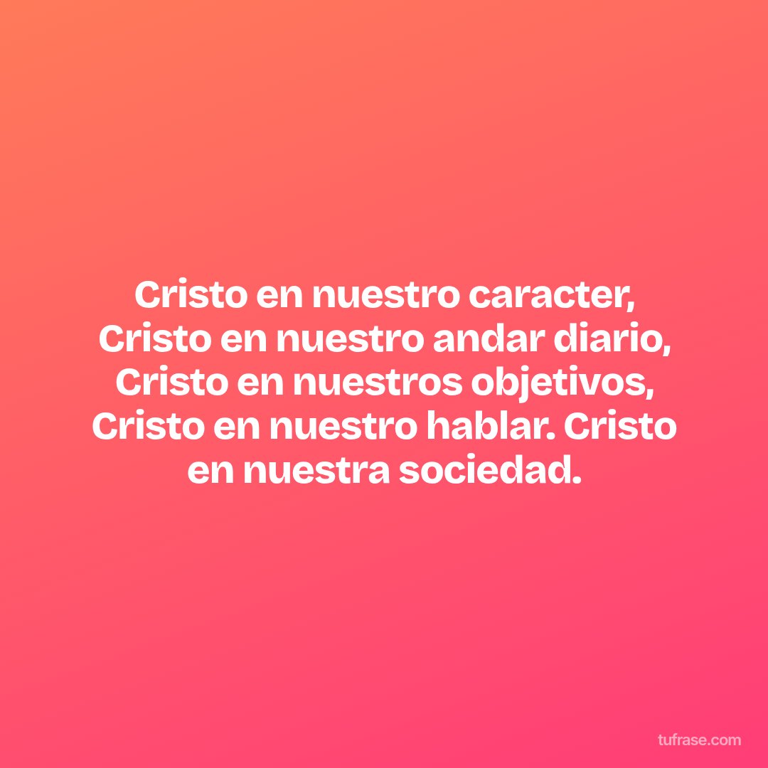 Cristo en nuestro caracter, Cristo en nuestro andar diario, Cristo en nuestros objetivos, Cristo en nuestro hablar. Cristo en nuestra sociedad.