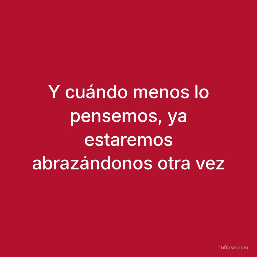 Y cuándo menos lo pensemos, ya estaremos abrazándonos otra vez