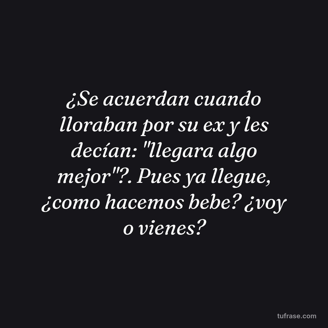 ¿Se acuerdan cuando lloraban por su ex y les decían: "llegara algo mejor"?. Pues ya llegue, ¿como hacemos bebe? ¿voy o vienes?