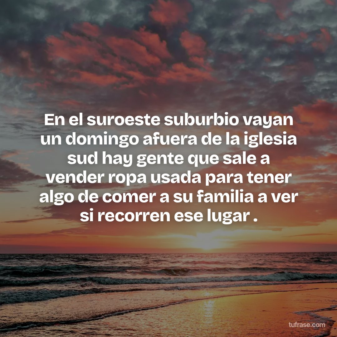 En el suroeste suburbio vayan un domingo afuera de la iglesia sud hay gente que sale a vender ropa usada para tener algo de comer a su familia a ver si recorren ese lugar .