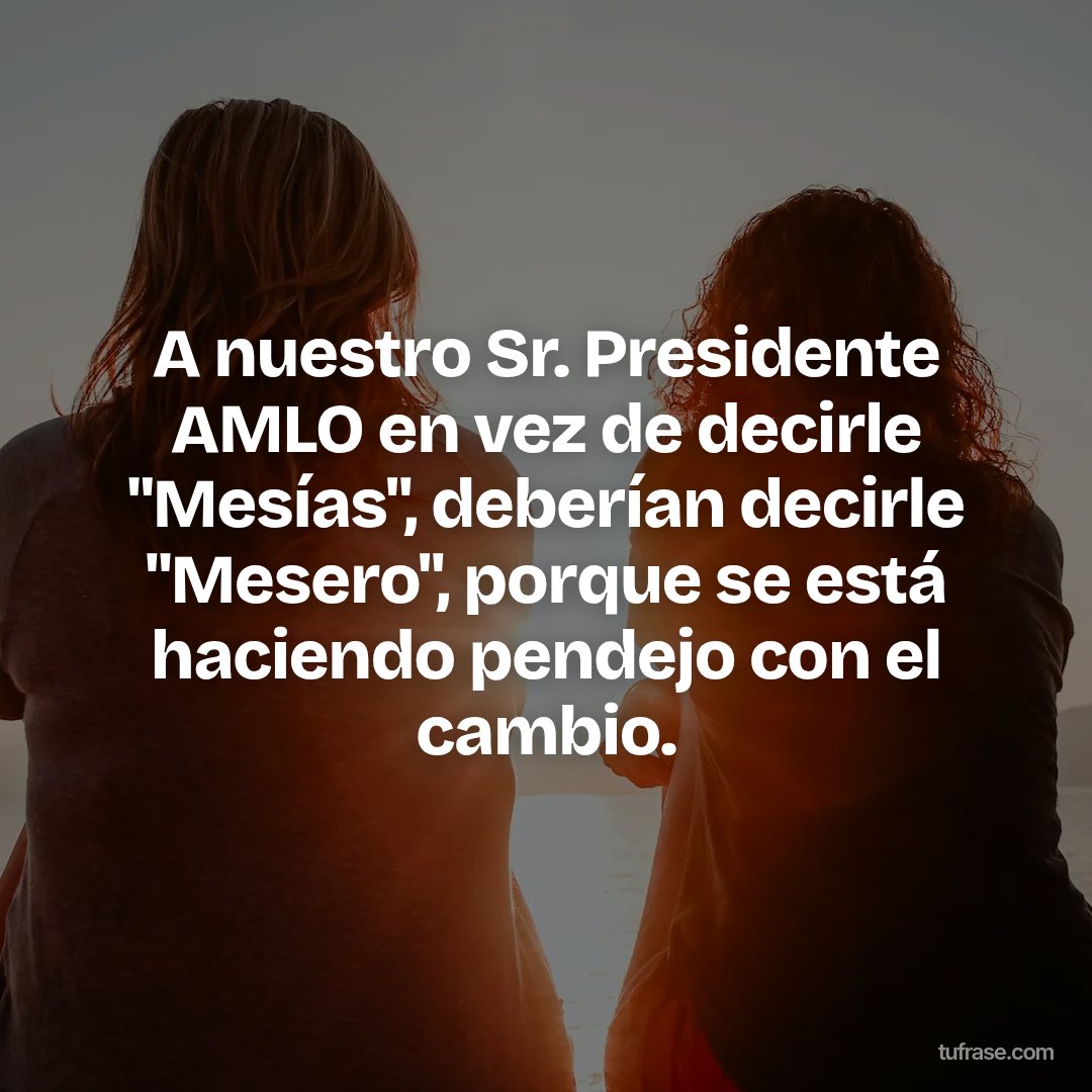 A nuestro Sr. Presidente AMLO en vez de decirle "Mesías", deberían decirle "Mesero", porque se está haciendo pendejo con el cambio.