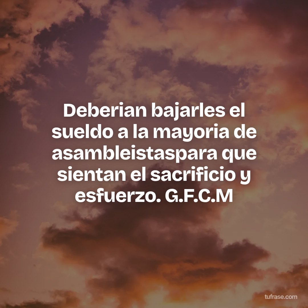 Deberian bajarles el sueldo a la mayoria de asambleistaspara que sientan el sacrificio y esfuerzo. G.F.C.M
