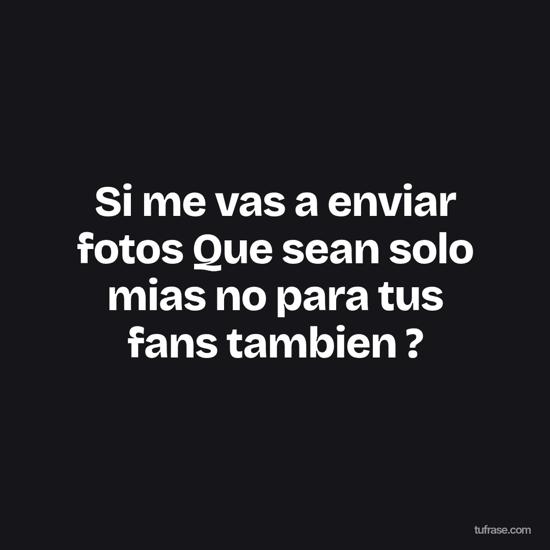 Si me vas a enviar fotos Que sean solo mias no para tus fans tambien ?