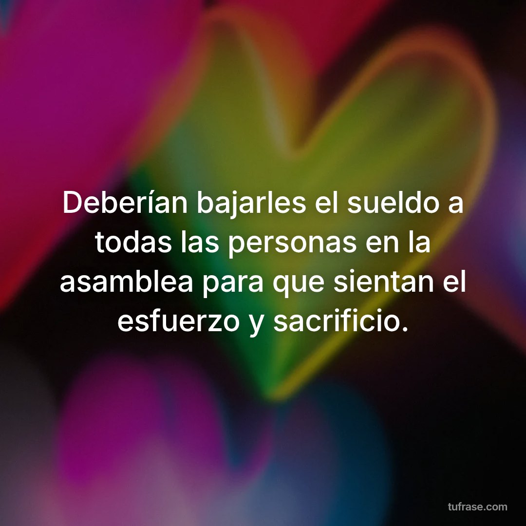 Deberían bajarles el sueldo a todas las personas en la asamblea para que sientan el esfuerzo y sacrificio.
