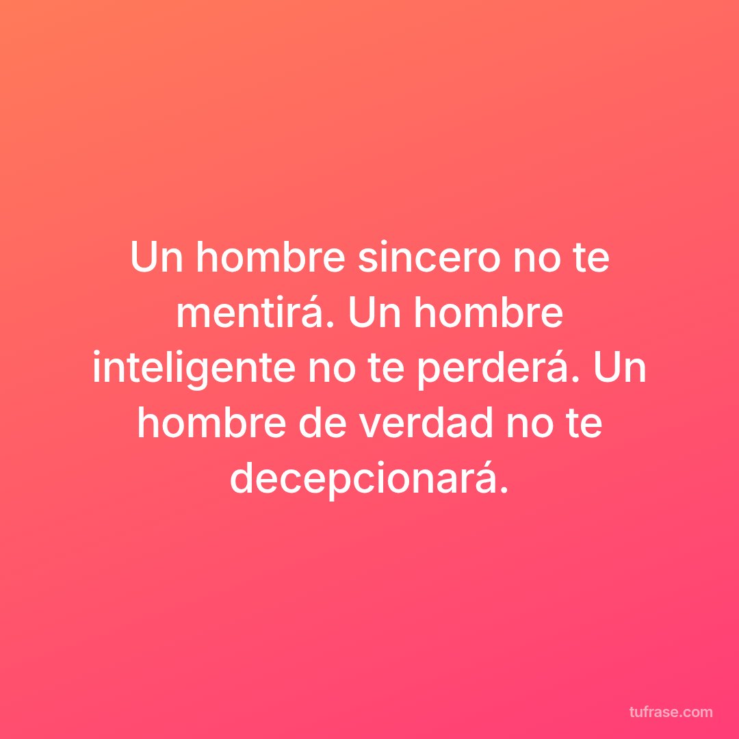Un hombre sincero no te mentirá. Un hombre inteligente no te perderá. Un hombre de verdad no te decepcionará.