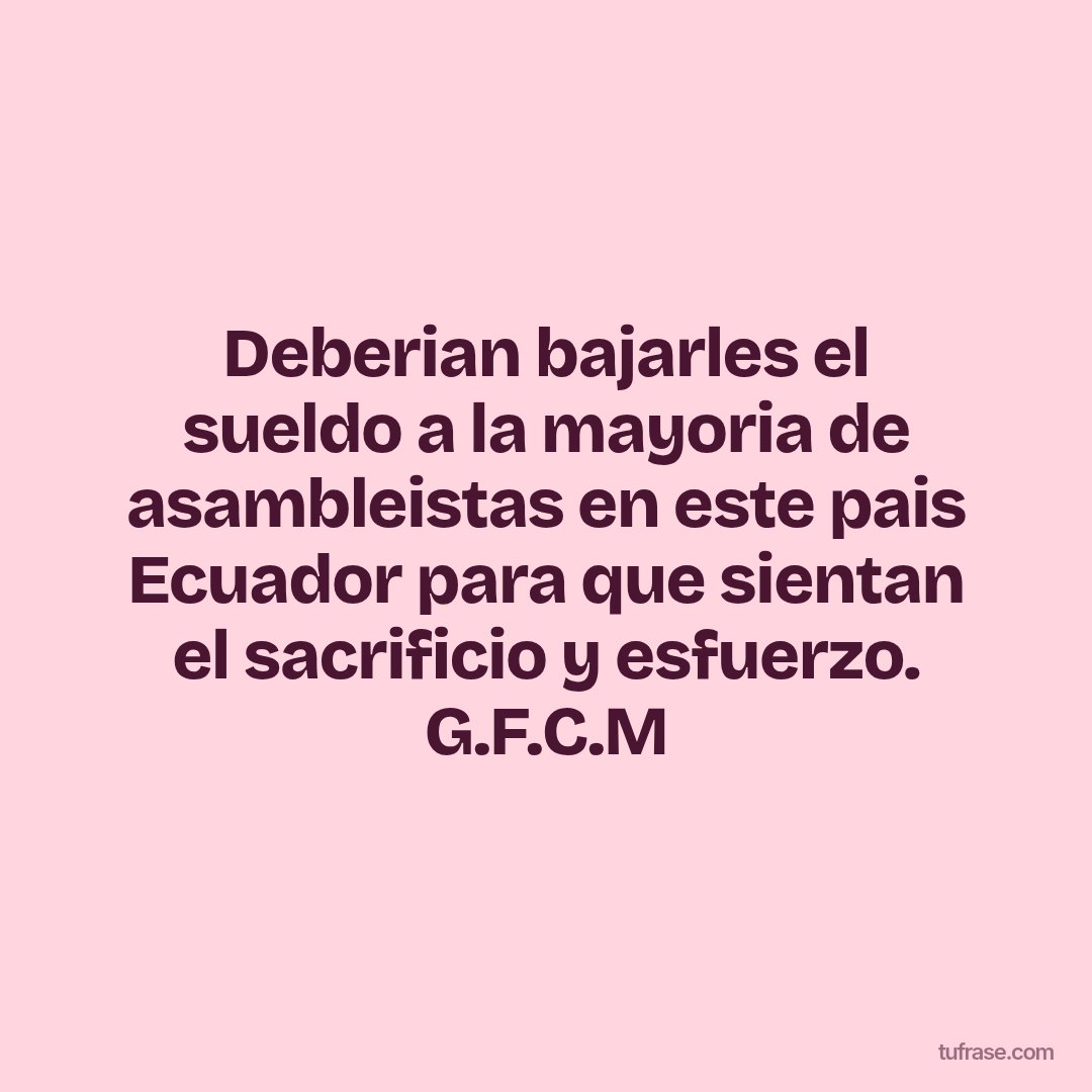Deberian bajarles el sueldo a la mayoria de asambleistas en este pais Ecuador para que sientan el sacrificio y esfuerzo. G.F.C.M