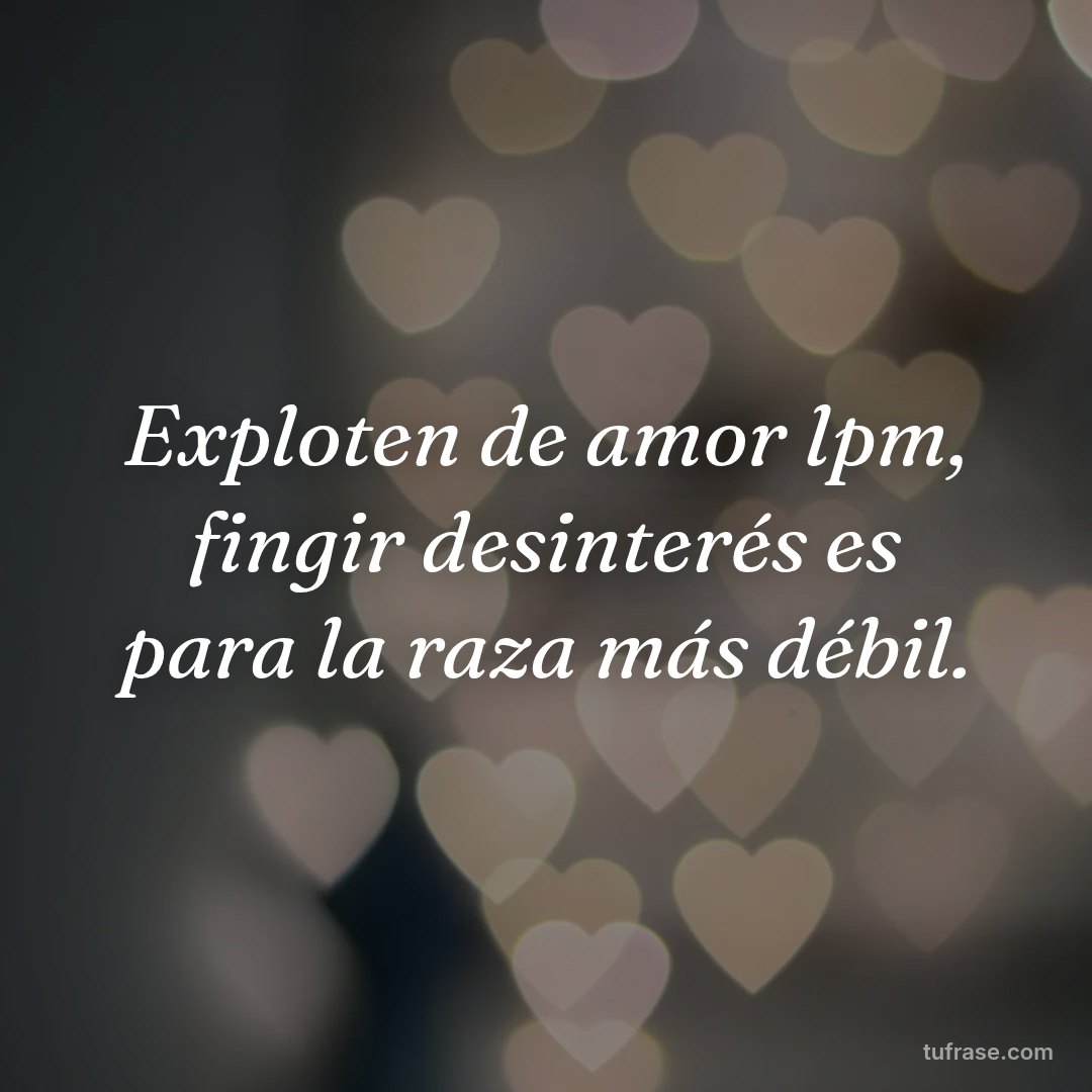 Exploten de amor lpm, fingir desinterés es para la raza más débil.