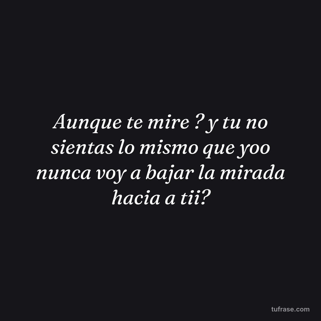 Aunque te mire ? y tu no sientas lo mismo que yoo nunca voy a bajar la mirada hacia a tii?