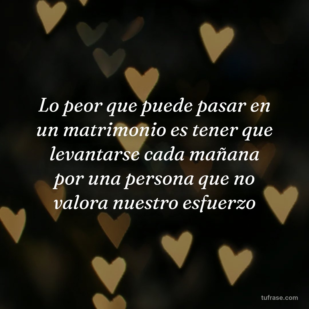 Lo peor que puede pasar en un matrimonio es tener que levantarse cada mañana por una persona que no valora nuestro esfuerzo