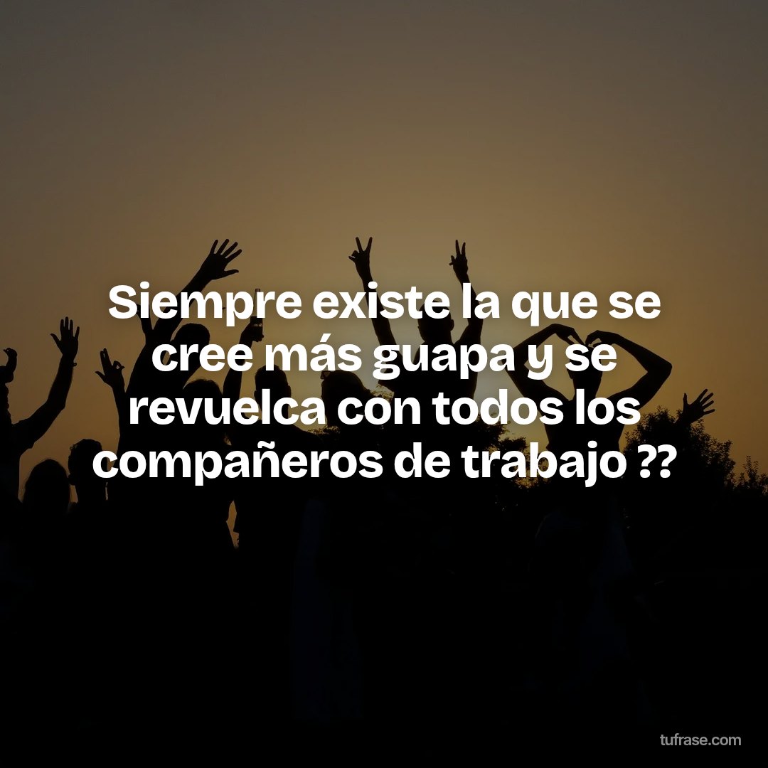 Siempre existe la que se cree más guapa y se revuelca con todos los compañeros de trabajo ??