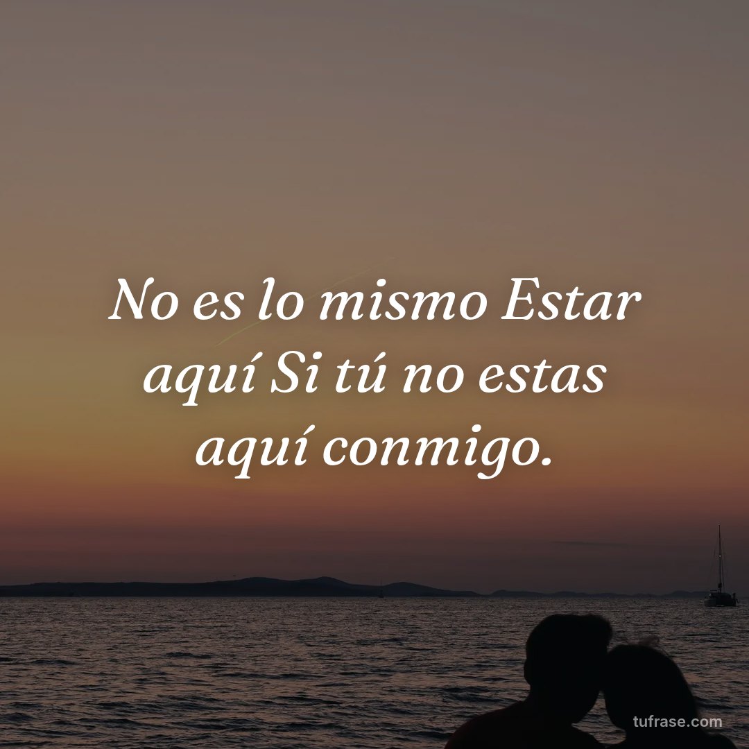 No es lo mismo Estar aquí Si tú no estas aquí conmigo.