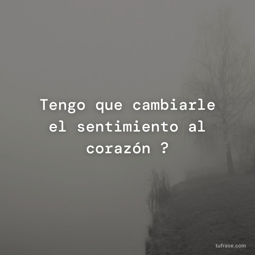 Tengo que cambiarle el sentimiento al corazón ?