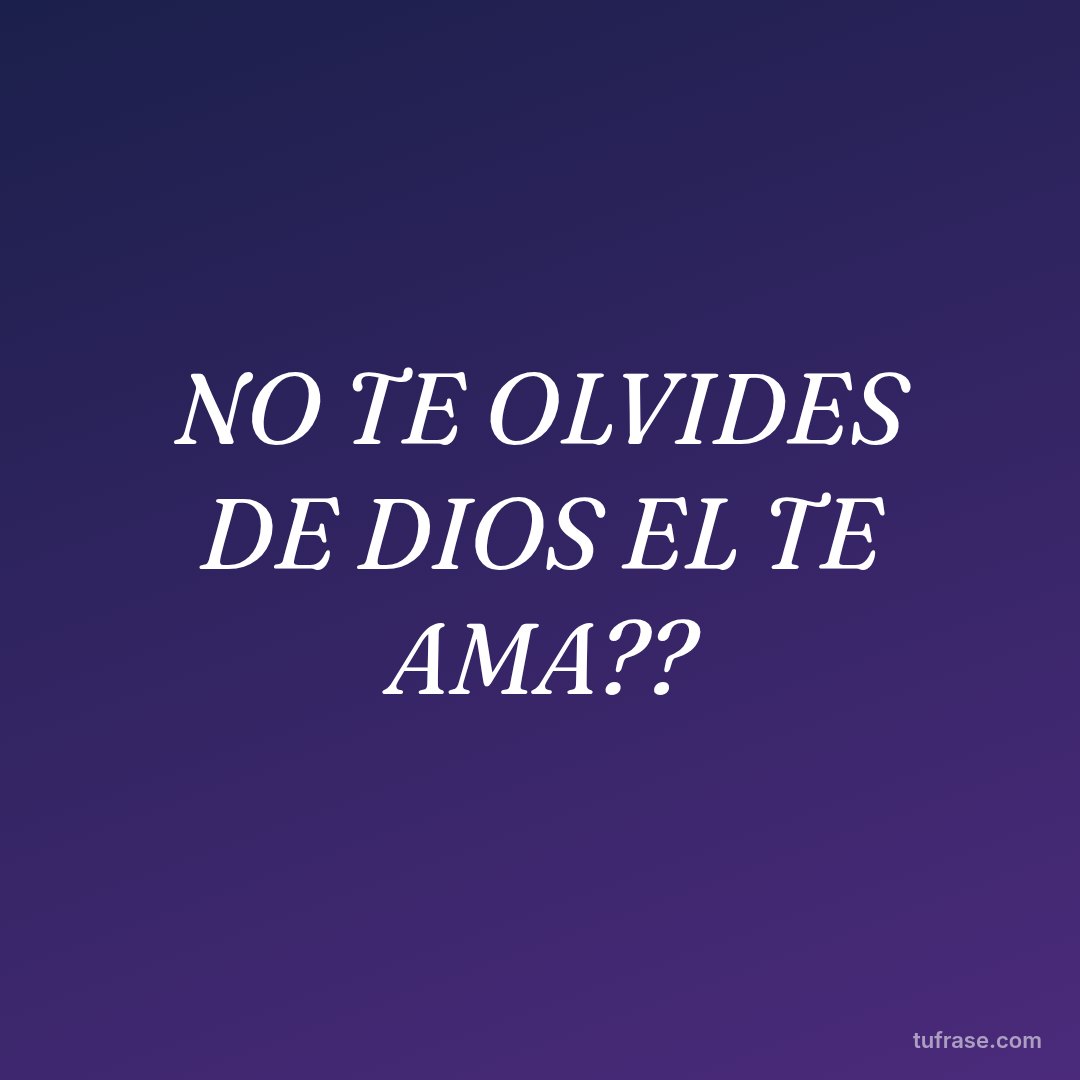 NO TE OLVIDES DE DIOS EL TE AMA??