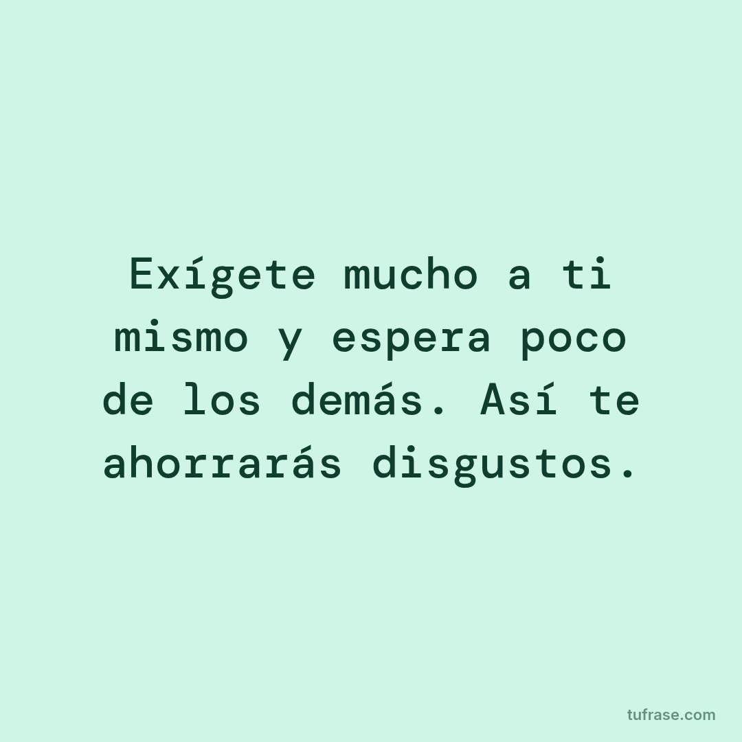 Exígete mucho a ti mismo y espera poco de los demás. Así te ahorrarás disgustos.