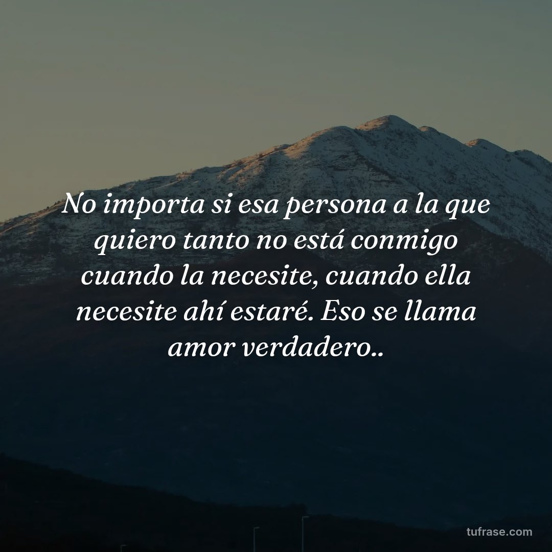 No importa si esa persona a la que quiero tanto no está conmigo cuando la necesite, cuando ella necesite ahí estaré. Eso se llama amor verdadero..