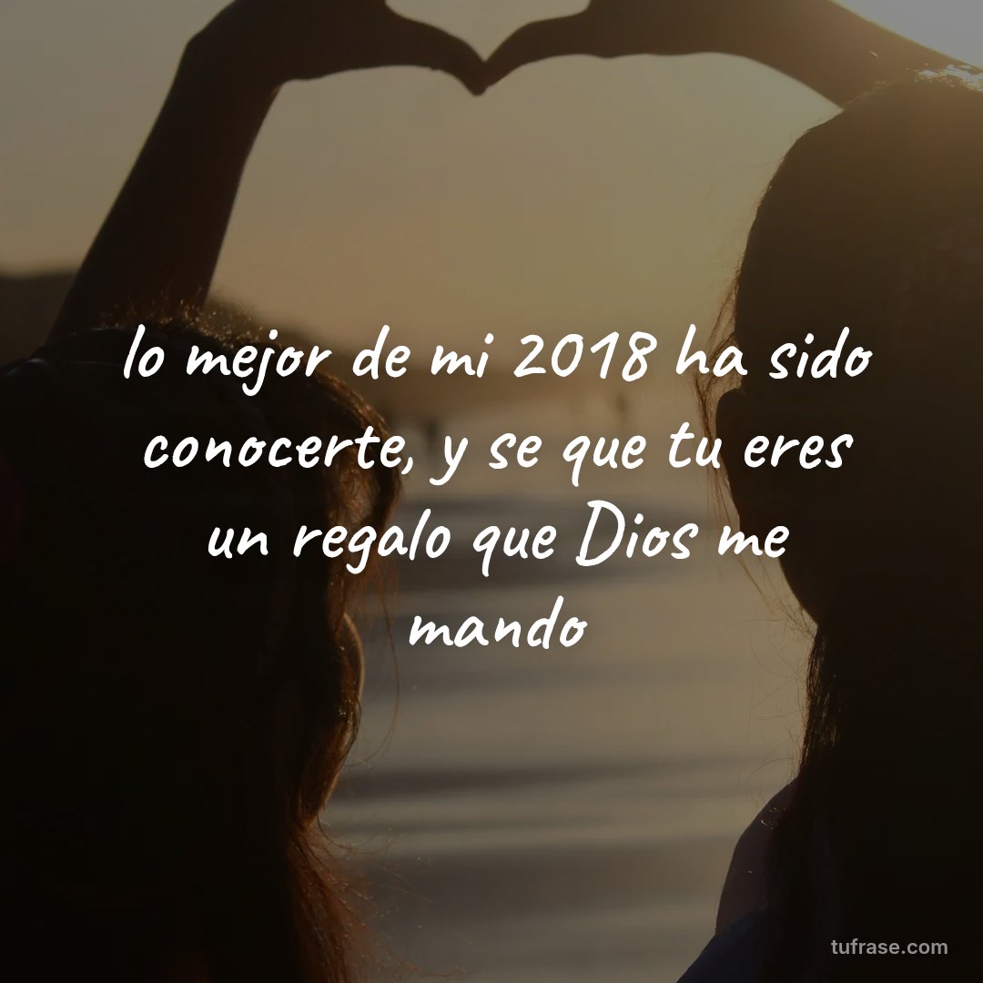 lo mejor de mi 2018 ha sido conocerte, y se que tu eres un regalo que Dios me mando