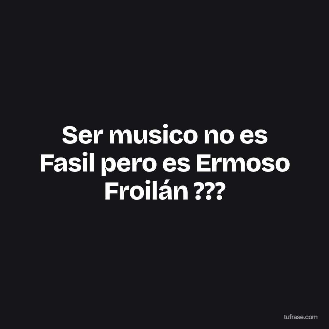 Ser musico no es Fasil pero es Ermoso Froilán ???