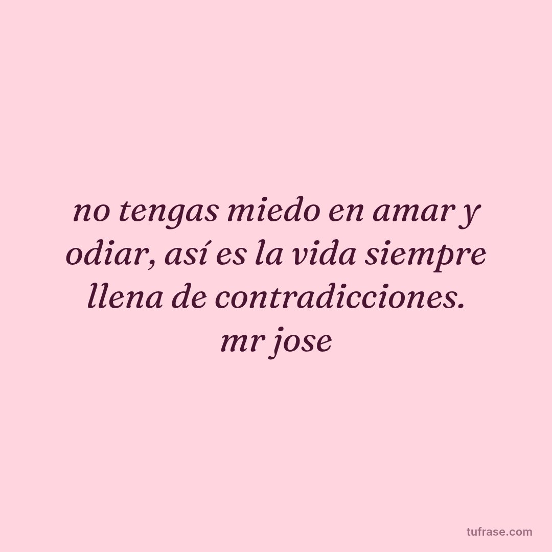 no tengas miedo en amar y odiar, así es la vida siempre llena de contradicciones. mr jose