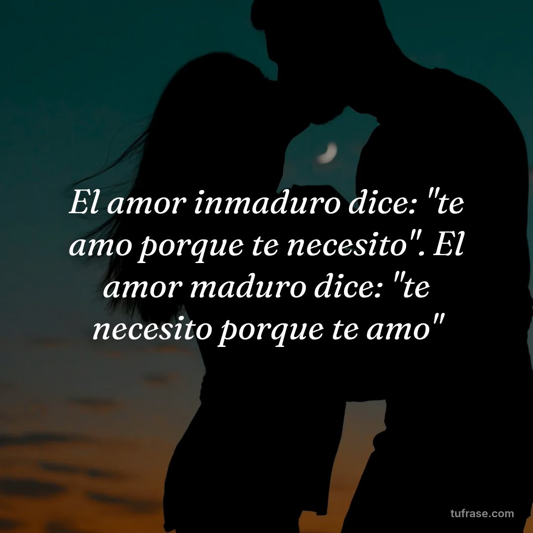El amor inmaduro dice: "te amo porque te necesito". El amor maduro dice: "te necesito porque te amo"