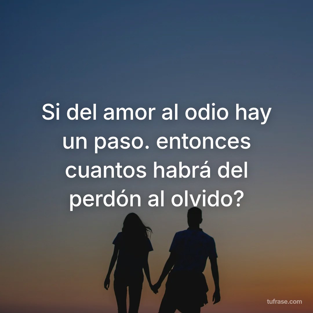 Si del amor al odio hay un paso. entonces cuantos habrá del perdón al olvido?
