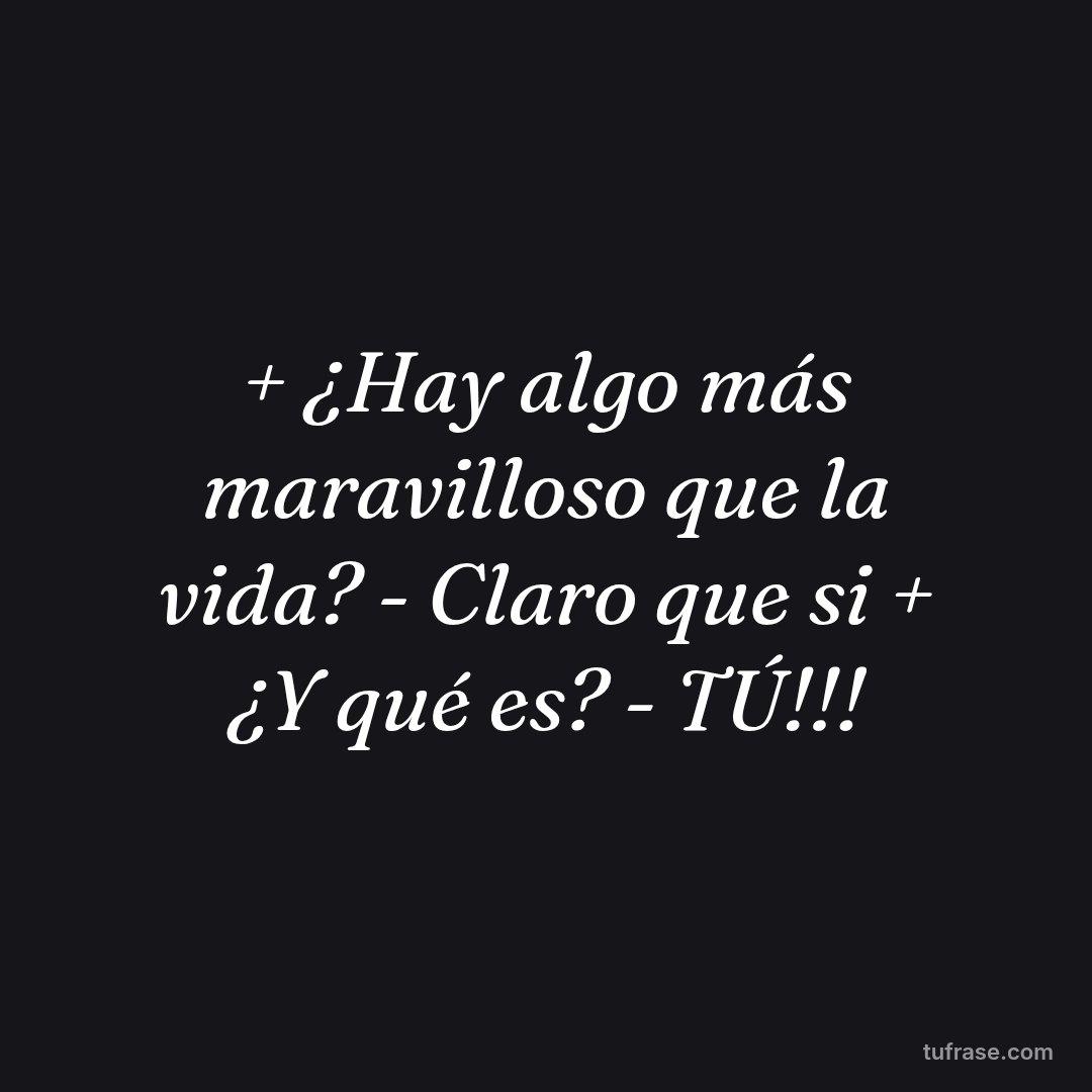 + ¿Hay algo más maravilloso que la vida? - Claro que si + ¿Y qué es? - TÚ!!!