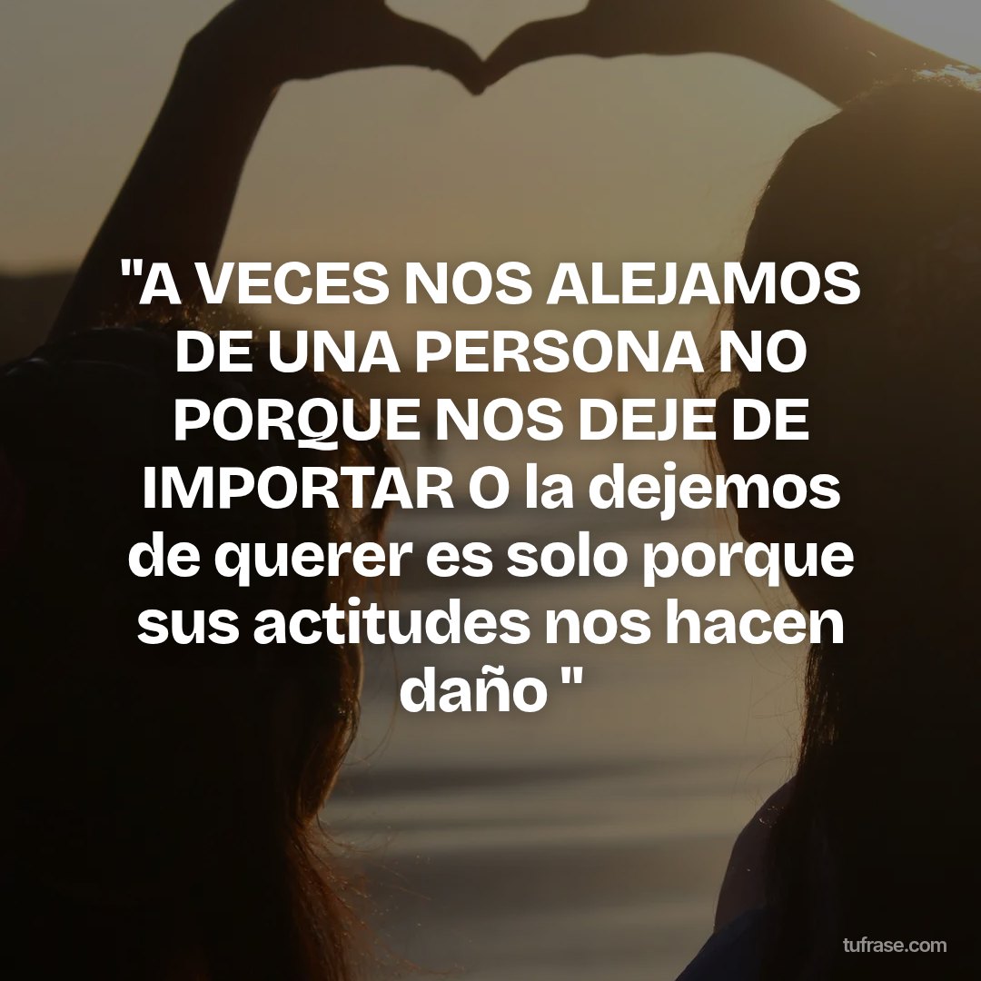 "A VECES NOS ALEJAMOS DE UNA PERSONA NO PORQUE NOS DEJE DE IMPORTAR O la dejemos de querer es solo porque sus actitudes nos hacen daño "
