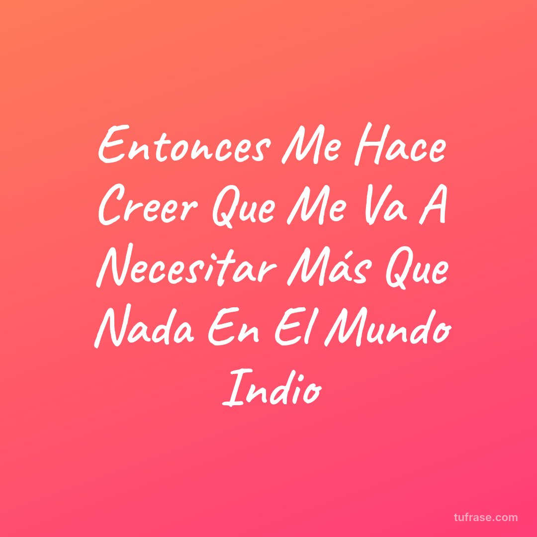 Entonces Me Hace Creer Que Me Va A Necesitar Más Que Nada En El Mundo Indio
