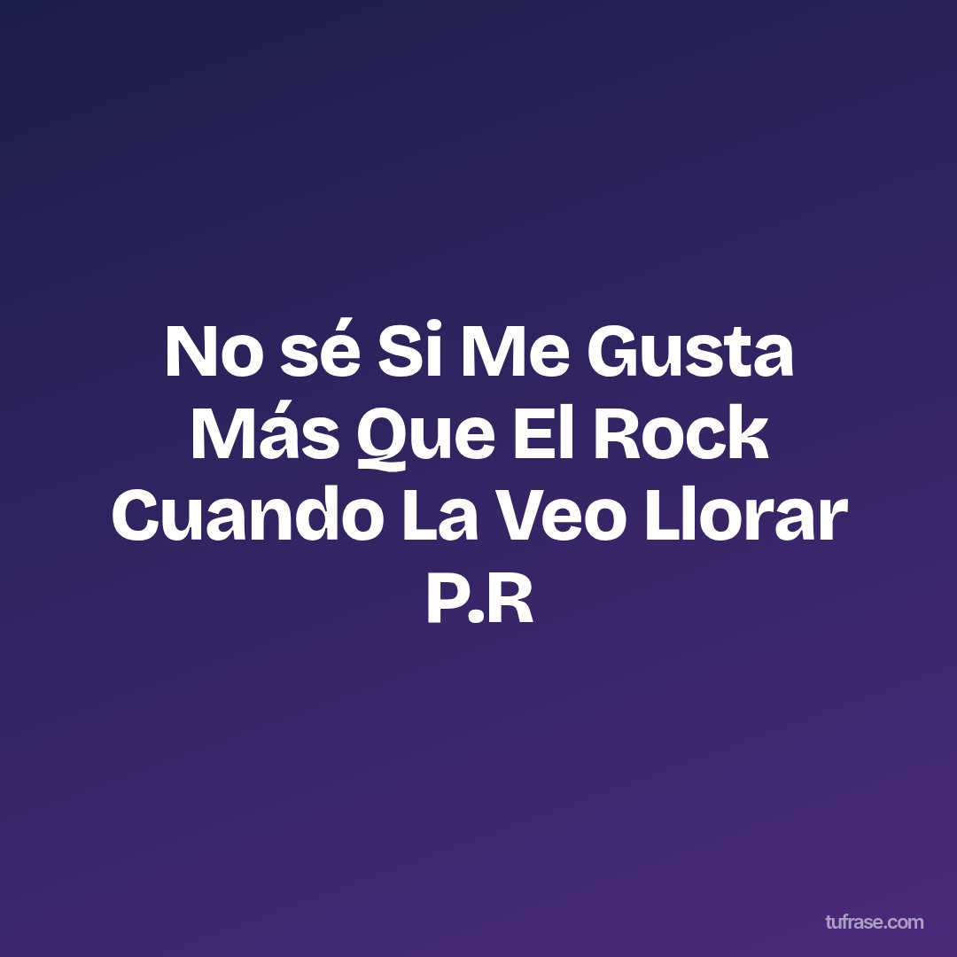 No sé Si Me Gusta Más Que El Rock Cuando La Veo Llorar P.R