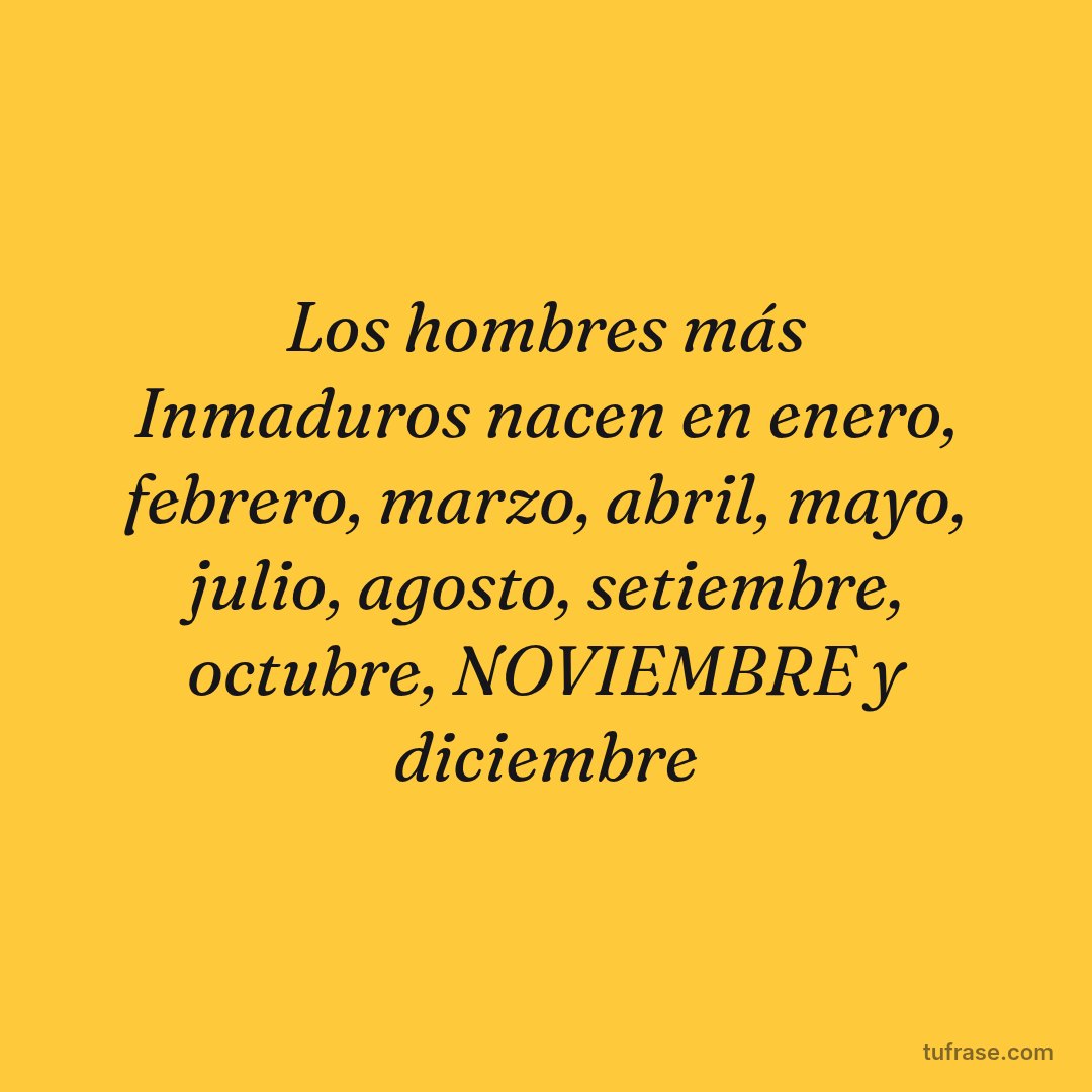 Los hombres más Inmaduros nacen en enero, febrero, marzo, abril, mayo, julio, agosto, setiembre, octubre, NOVIEMBRE y diciembre