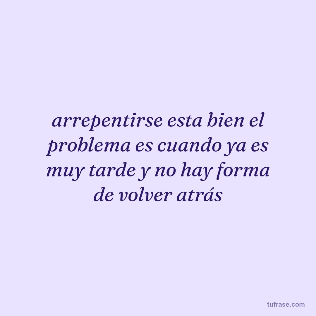arrepentirse esta bien el problema es cuando ya es muy tarde y no hay forma de volver atrás